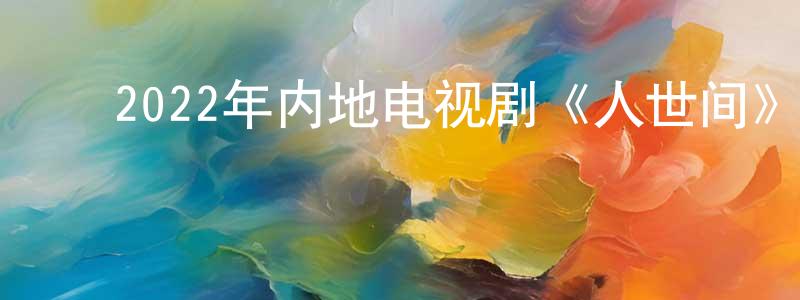 ﻿曾美媛发布﻿2022年内地电视剧《人世间》第58集[国语字幕]迅雷下载_电影天堂